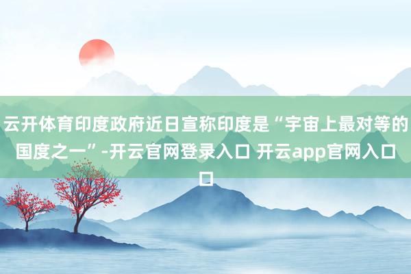云开体育印度政府近日宣称印度是“宇宙上最对等的国度之一”-开云官网登录入口 开云app官网入口