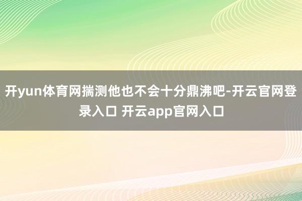 开yun体育网揣测他也不会十分鼎沸吧-开云官网登录入口 开云app官网入口