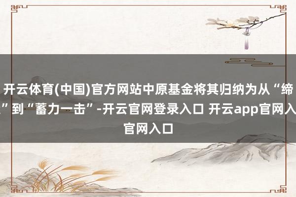 开云体育(中国)官方网站中原基金将其归纳为从“缔造”到“蓄力一击”-开云官网登录入口 开云app官网入口