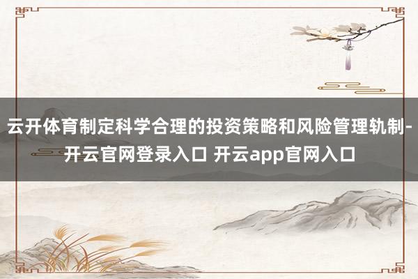 云开体育制定科学合理的投资策略和风险管理轨制-开云官网登录入口 开云app官网入口