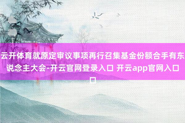 云开体育就原定审议事项再行召集基金份额合手有东说念主大会-开云官网登录入口 开云app官网入口