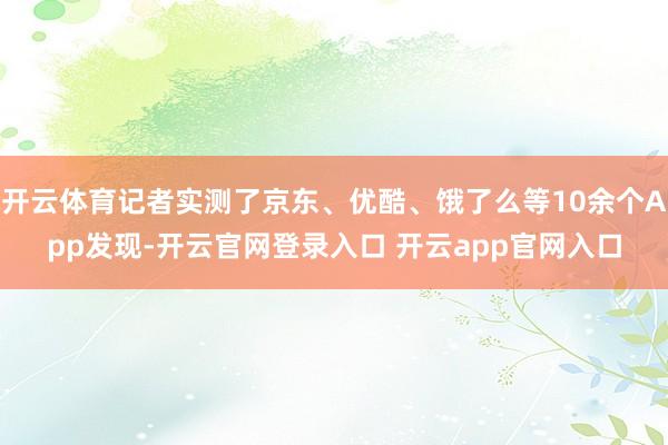 开云体育记者实测了京东、优酷、饿了么等10余个App发现-开云官网登录入口 开云app官网入口