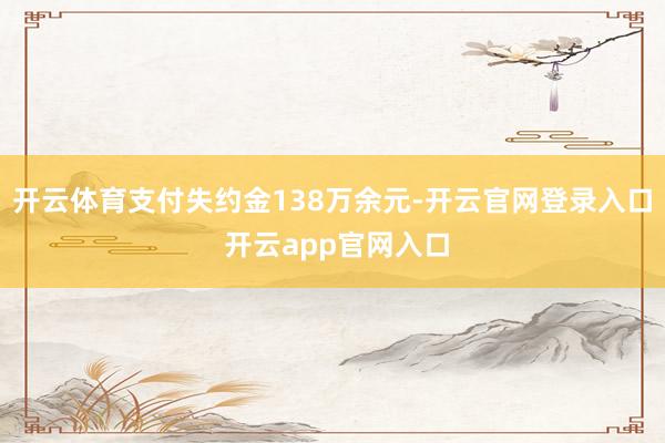 开云体育支付失约金138万余元-开云官网登录入口 开云app官网入口
