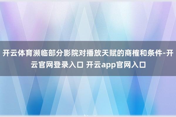 开云体育濒临部分影院对播放天赋的商榷和条件-开云官网登录入口 开云app官网入口