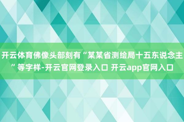 开云体育佛像头部刻有“某某省测绘局十五东说念主”等字样-开云官网登录入口 开云app官网入口