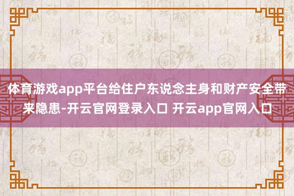 体育游戏app平台给住户东说念主身和财产安全带来隐患-开云官网登录入口 开云app官网入口