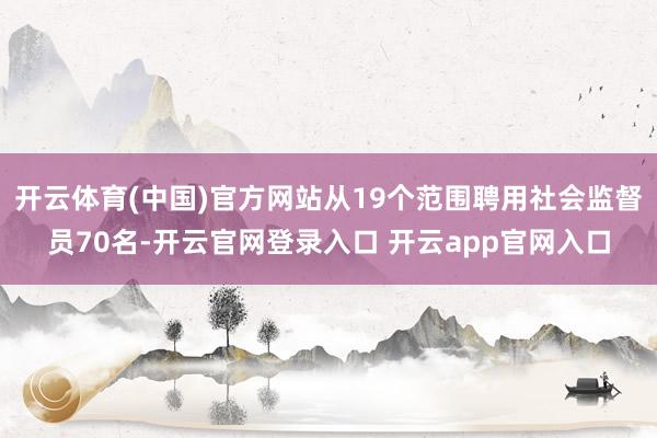 开云体育(中国)官方网站从19个范围聘用社会监督员70名-开云官网登录入口 开云app官网入口