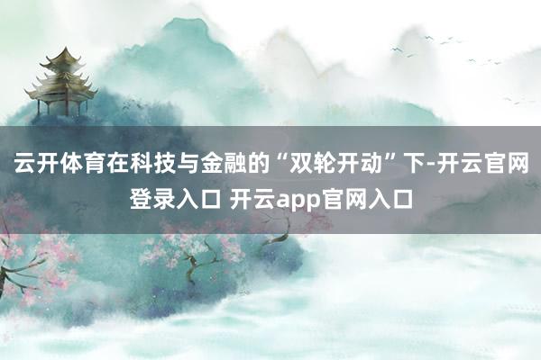 云开体育在科技与金融的“双轮开动”下-开云官网登录入口 开云app官网入口