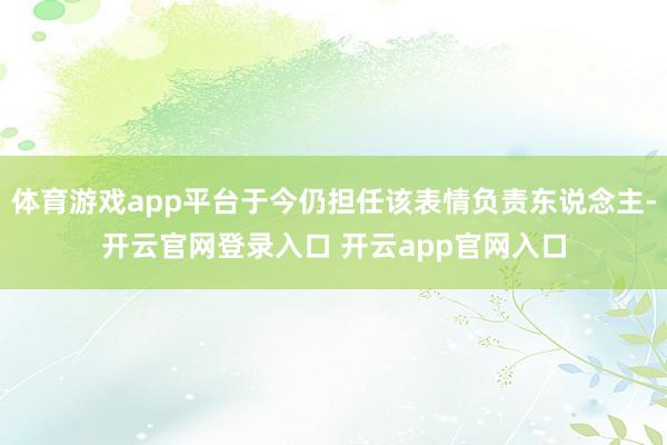 体育游戏app平台于今仍担任该表情负责东说念主-开云官网登录入口 开云app官网入口