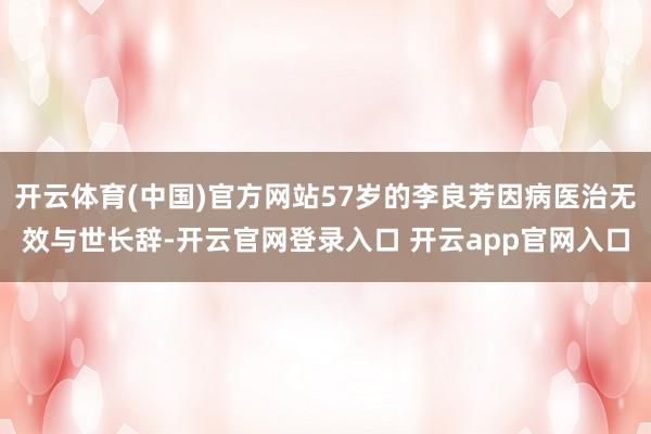 开云体育(中国)官方网站57岁的李良芳因病医治无效与世长辞-开云官网登录入口 开云app官网入口