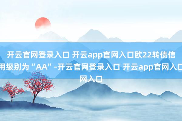 开云官网登录入口 开云app官网入口欧22转债信用级别为“AA”-开云官网登录入口 开云app官网入口