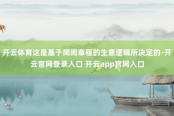 开云体育这是基于阛阓章程的生意逻辑所决定的-开云官网登录入口 开云app官网入口
