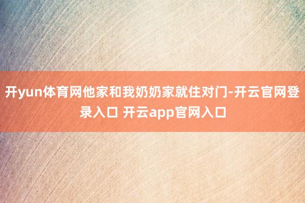 开yun体育网他家和我奶奶家就住对门-开云官网登录入口 开云app官网入口