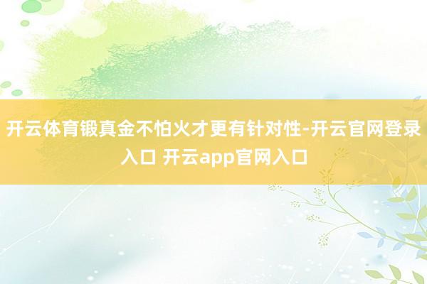 开云体育锻真金不怕火才更有针对性-开云官网登录入口 开云app官网入口