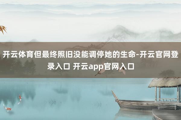 开云体育但最终照旧没能调停她的生命-开云官网登录入口 开云app官网入口