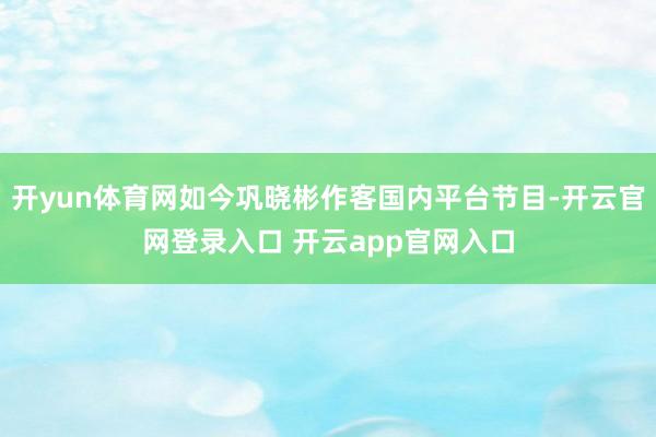 开yun体育网如今巩晓彬作客国内平台节目-开云官网登录入口 开云app官网入口