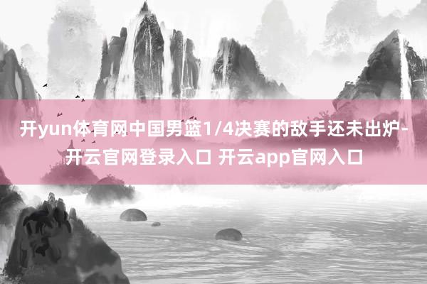 开yun体育网中国男篮1/4决赛的敌手还未出炉-开云官网登录入口 开云app官网入口
