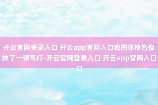 开云官网登录入口 开云app官网入口我的体格皆像挨了一顿毒打-开云官网登录入口 开云app官网入口