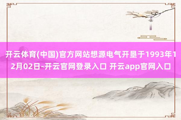 开云体育(中国)官方网站想源电气开垦于1993年12月02日-开云官网登录入口 开云app官网入口