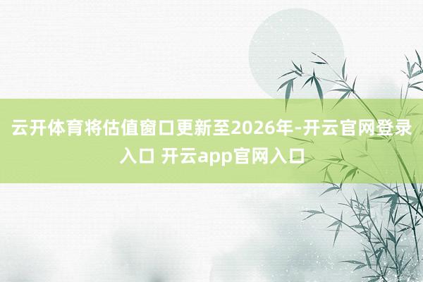 云开体育将估值窗口更新至2026年-开云官网登录入口 开云app官网入口