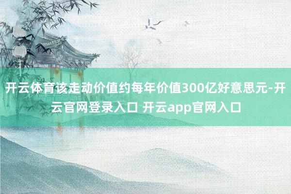 开云体育该走动价值约每年价值300亿好意思元-开云官网登录入口 开云app官网入口