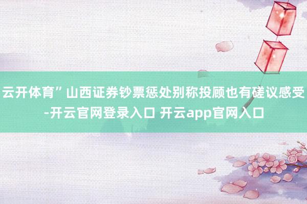 云开体育”山西证券钞票惩处别称投顾也有磋议感受-开云官网登录入口 开云app官网入口