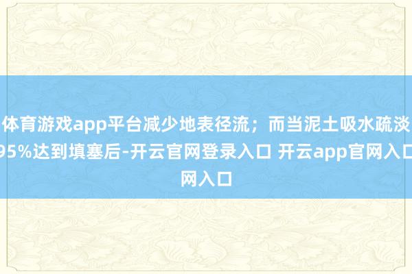 体育游戏app平台减少地表径流；而当泥土吸水疏淡95%达到填塞后-开云官网登录入口 开云app官网入口