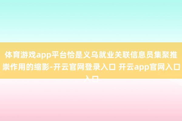 体育游戏app平台恰是义乌就业关联信息员集聚推崇作用的缩影-开云官网登录入口 开云app官网入口
