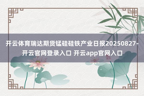 开云体育瑞达期货锰硅硅铁产业日报20250827-开云官网登录入口 开云app官网入口
