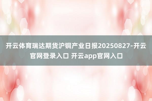 开云体育瑞达期货沪铜产业日报20250827-开云官网登录入口 开云app官网入口