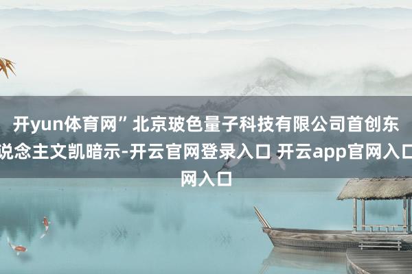 开yun体育网”北京玻色量子科技有限公司首创东说念主文凯暗示-开云官网登录入口 开云app官网入口