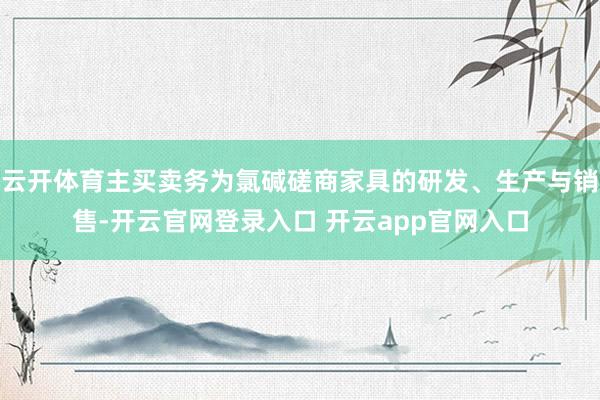 云开体育主买卖务为氯碱磋商家具的研发、生产与销售-开云官网登录入口 开云app官网入口