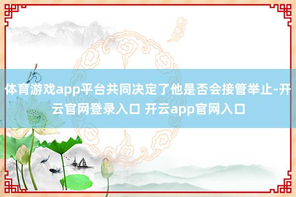 体育游戏app平台共同决定了他是否会接管举止-开云官网登录入口 开云app官网入口
