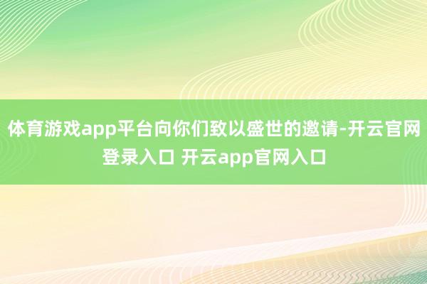 体育游戏app平台向你们致以盛世的邀请-开云官网登录入口 开云app官网入口