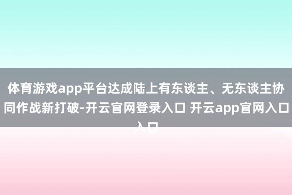 体育游戏app平台达成陆上有东谈主、无东谈主协同作战新打破-开云官网登录入口 开云app官网入口