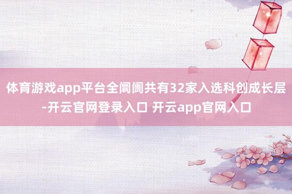 体育游戏app平台全阛阓共有32家入选科创成长层-开云官网登录入口 开云app官网入口
