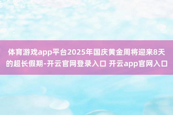 体育游戏app平台2025年国庆黄金周将迎来8天的超长假期-开云官网登录入口 开云app官网入口