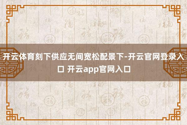 开云体育刻下供应无间宽松配景下-开云官网登录入口 开云app官网入口