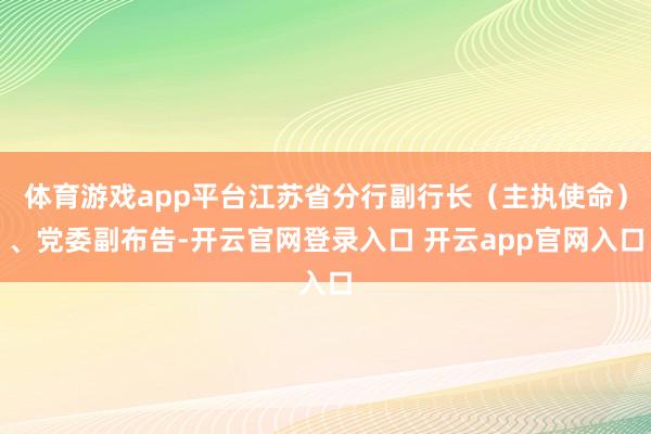 体育游戏app平台江苏省分行副行长（主执使命）、党委副布告-开云官网登录入口 开云app官网入口