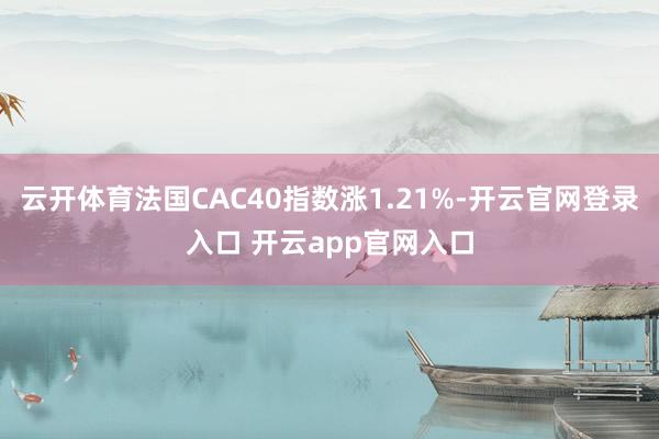 云开体育法国CAC40指数涨1.21%-开云官网登录入口 开云app官网入口