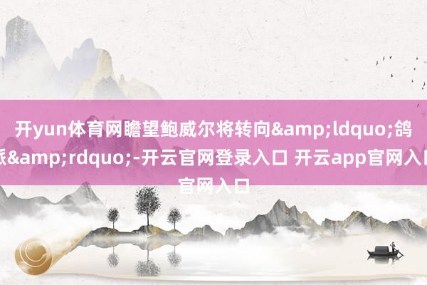 开yun体育网瞻望鲍威尔将转向&ldquo;鸽派&rdquo;-开云官网登录入口 开云app官网入口