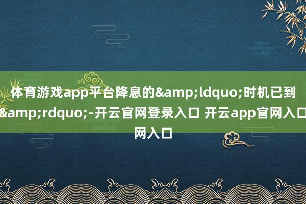 体育游戏app平台降息的&ldquo;时机已到&rdquo;-开云官网登录入口 开云app官网入口