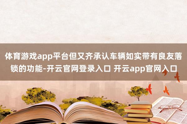 体育游戏app平台但又齐承认车辆如实带有良友落锁的功能-开云官网登录入口 开云app官网入口