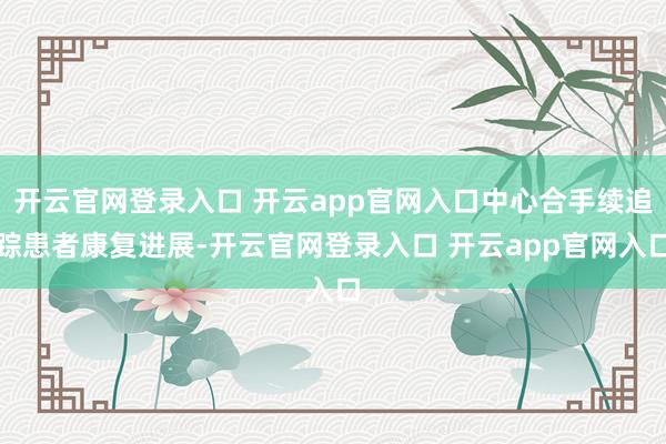 开云官网登录入口 开云app官网入口中心合手续追踪患者康复进展-开云官网登录入口 开云app官网入口
