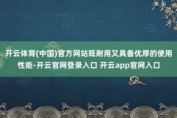 开云体育(中国)官方网站既耐用又具备优厚的使用性能-开云官网登录入口 开云app官网入口