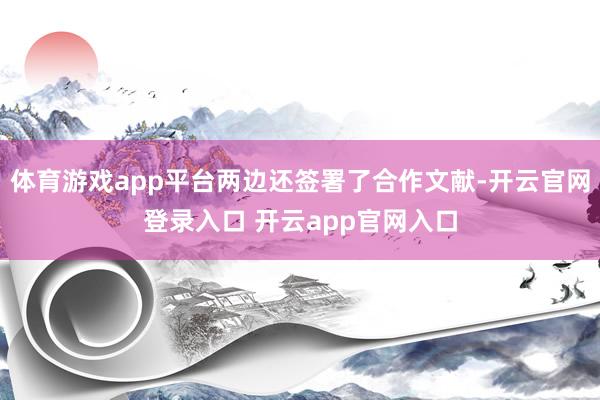 体育游戏app平台两边还签署了合作文献-开云官网登录入口 开云app官网入口