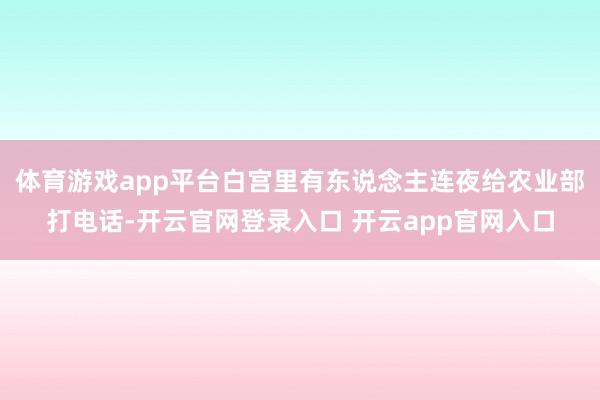 体育游戏app平台白宫里有东说念主连夜给农业部打电话-开云官网登录入口 开云app官网入口