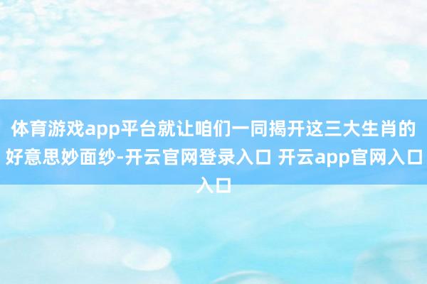 体育游戏app平台就让咱们一同揭开这三大生肖的好意思妙面纱-开云官网登录入口 开云app官网入口
