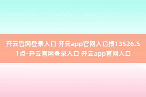 开云官网登录入口 开云app官网入口报13526.51点-开云官网登录入口 开云app官网入口