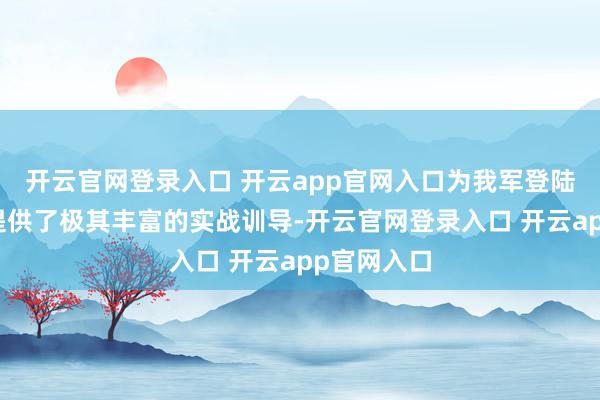 开云官网登录入口 开云app官网入口为我军登陆岛屿作战提供了极其丰富的实战训导-开云官网登录入口 开云app官网入口